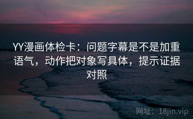 YY漫画体检卡:问题字幕是不是加重语气,动作把对象写具体,提示证据对照 YY漫画体检卡:问题字幕是不是加重语气,动作把对象写具体,提示证据对照