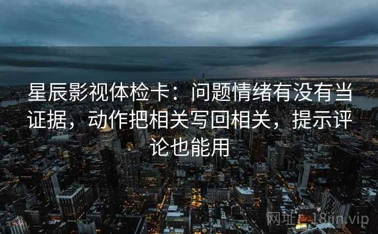 星辰影视体检卡:问题情绪有没有当证据,动作把相关写回相关,提示评论也能用 星辰影视体检卡:问题情绪有没有当证据,动作把相关写回相关,提示评论也能用