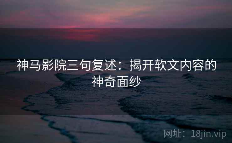 神马影院三句复述：揭开软文内容的神奇面纱