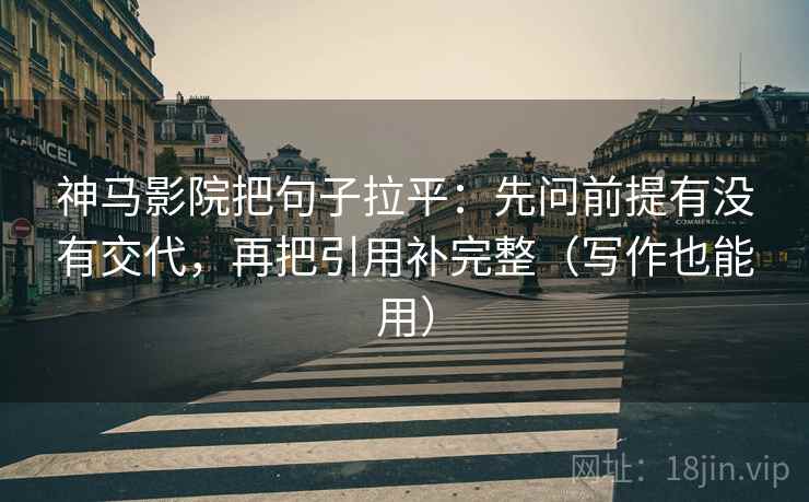 神马影院把句子拉平：先问前提有没有交代，再把引用补完整（写作也能用）