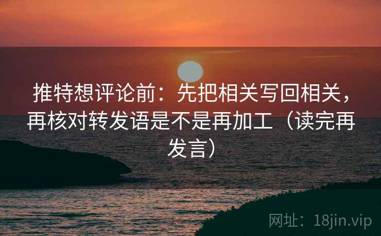 推特想评论前：先把相关写回相关，再核对转发语是不是再加工（读完再发言）