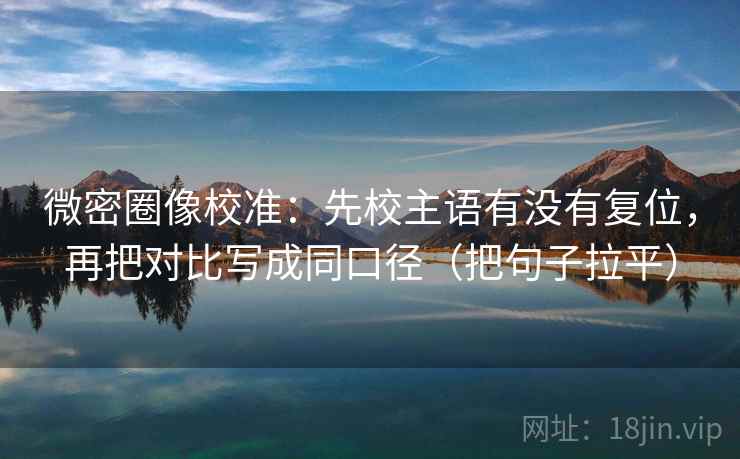 微密圈像校准:先校主语有没有复位,再把对比写成同口径(把句子拉平) 微密圈像校准:先校主语有没有复位,再把对比写成同口径(把句子拉平)