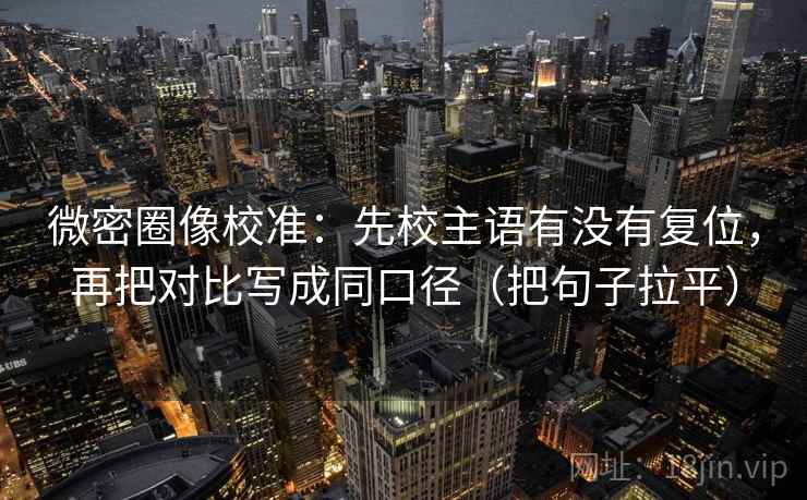 微密圈像校准:先校主语有没有复位,再把对比写成同口径(把句子拉平) 微密圈像校准:先校主语有没有复位,再把对比写成同口径(把句子拉平)