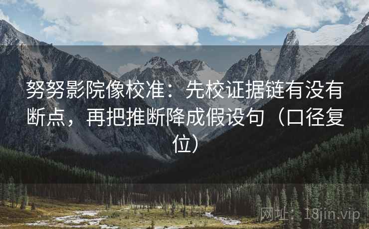努努影院像校准：先校证据链有没有断点，再把推断降成假设句（口径复位）