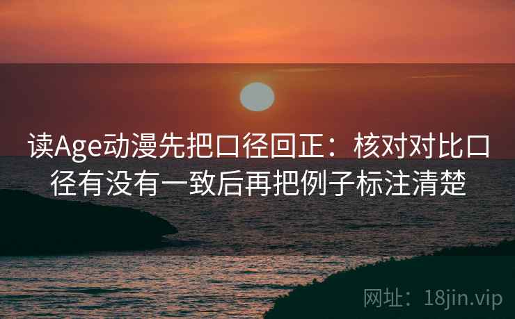 读Age动漫先把口径回正：核对对比口径有没有一致后再把例子标注清楚