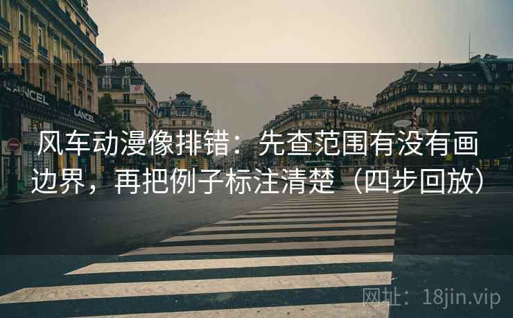 风车动漫像排错:先查范围有没有画边界,再把例子标注清楚(四步回放) 风车动漫像排错:先查范围有没有画边界,再把例子标注清楚(四步回放)