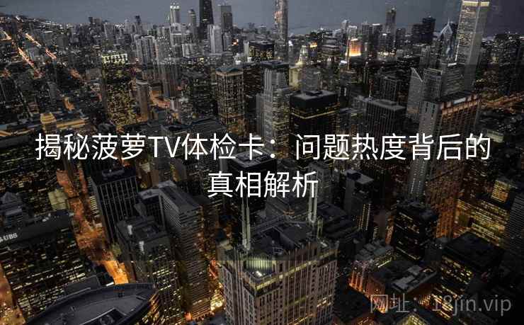 揭秘菠萝TV体检卡:问题热度背后的真相解析 揭秘菠萝TV体检卡:问题热度背后的真相解析