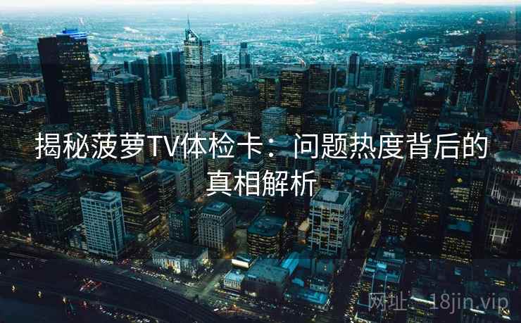 揭秘菠萝TV体检卡:问题热度背后的真相解析 揭秘菠萝TV体检卡:问题热度背后的真相解析