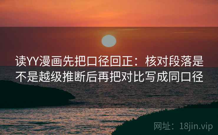 读YY漫画先把口径回正：核对段落是不是越级推断后再把对比写成同口径