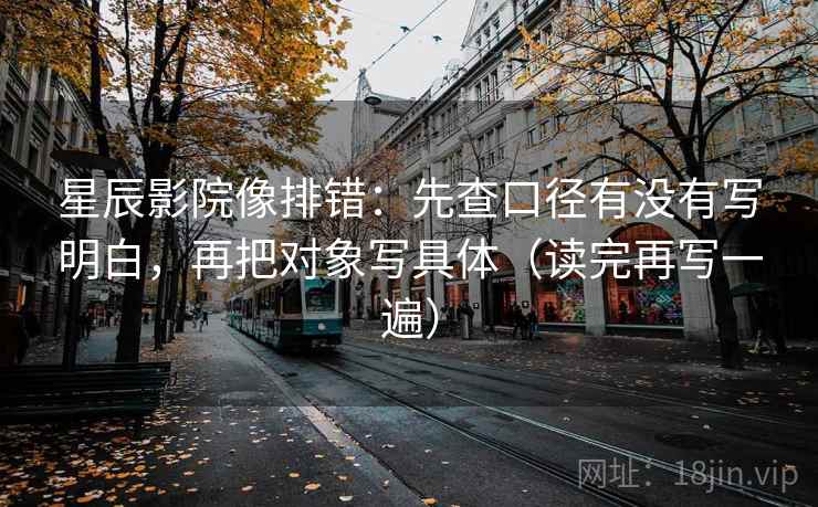 星辰影院像排错：先查口径有没有写明白，再把对象写具体（读完再写一遍）