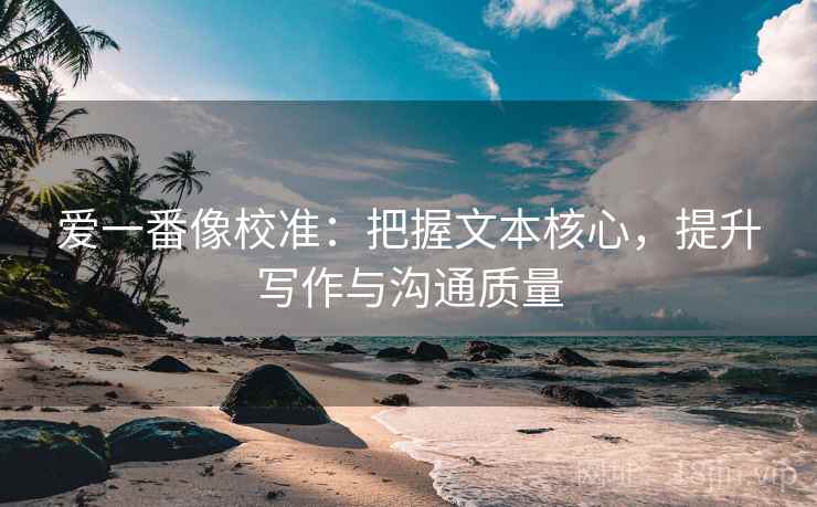爱一番像校准:把握文本核心,提升写作与沟通质量 爱一番像校准:把握文本核心,提升写作与沟通质量