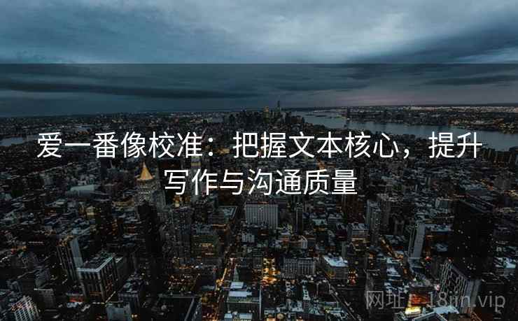 爱一番像校准:把握文本核心,提升写作与沟通质量 爱一番像校准:把握文本核心,提升写作与沟通质量