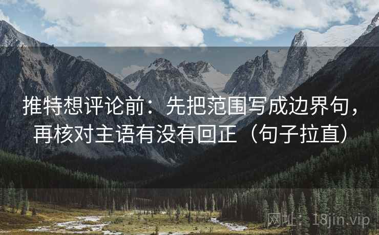 推特想评论前:先把范围写成边界句,再核对主语有没有回正(句子拉直) 推特想评论前:先把范围写成边界句,再核对主语有没有回正(句子拉直)