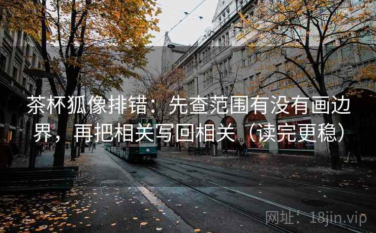 茶杯狐像排错：先查范围有没有画边界，再把相关写回相关（读完更稳）