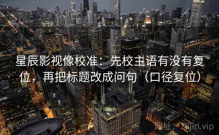 星辰影视像校准：先校主语有没有复位，再把标题改成问句（口径复位）