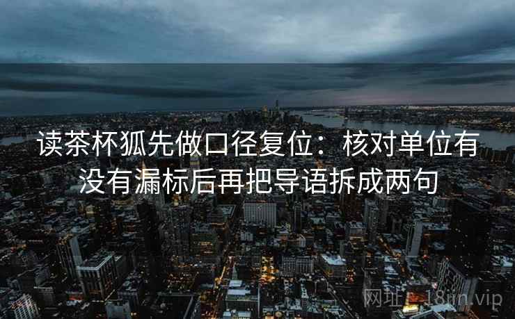 读茶杯狐先做口径复位：核对单位有没有漏标后再把导语拆成两句