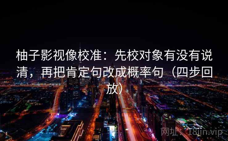 柚子影视像校准：先校对象有没有说清，再把肯定句改成概率句（四步回放）