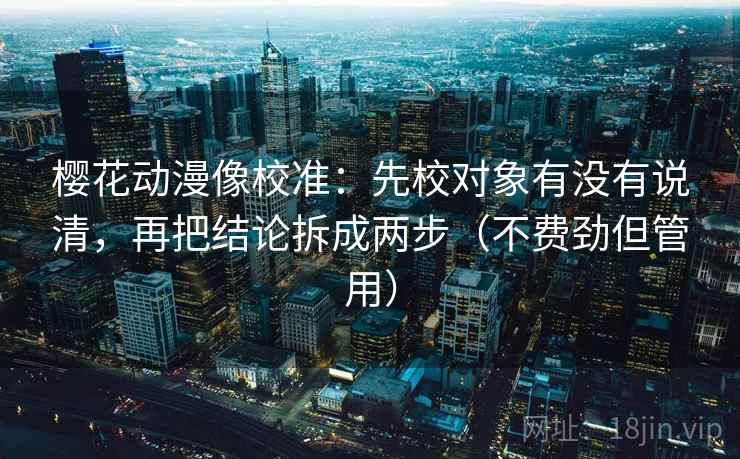 樱花动漫像校准：先校对象有没有说清，再把结论拆成两步（不费劲但管用）