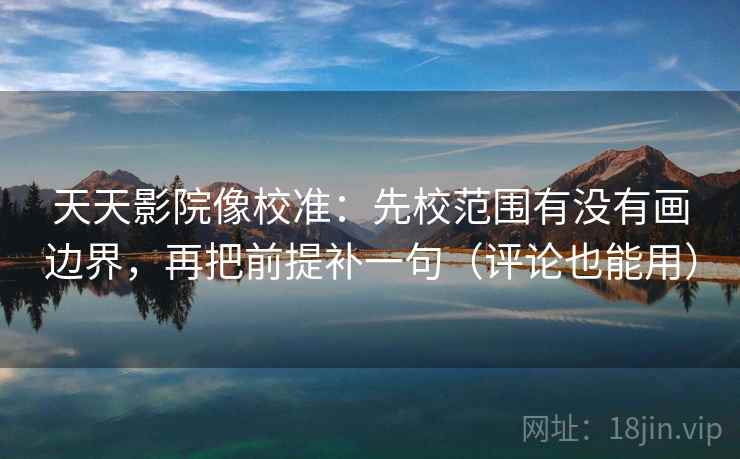 天天影院像校准：先校范围有没有画边界，再把前提补一句（评论也能用）
