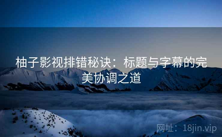 柚子影视排错秘诀：标题与字幕的完美协调之道
