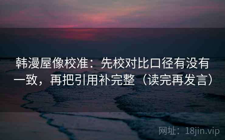 韩漫屋像校准：先校对比口径有没有一致，再把引用补完整（读完再发言）