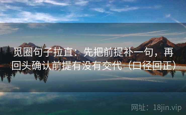 觅圈句子拉直：先把前提补一句，再回头确认前提有没有交代（口径回正）