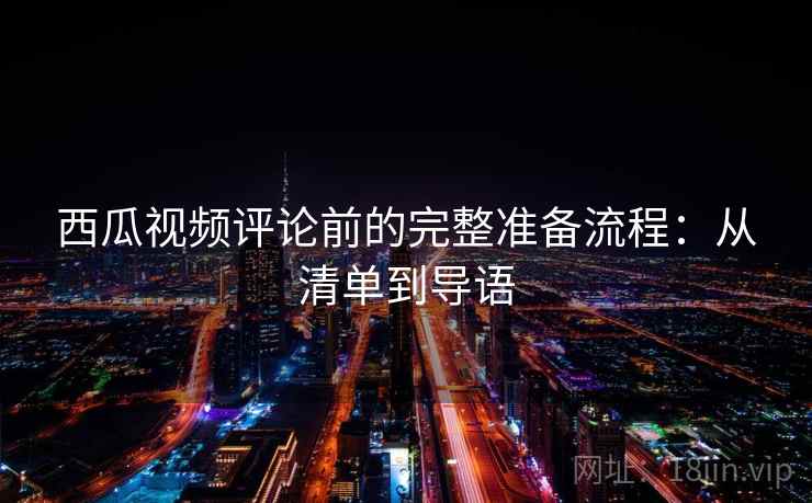 西瓜视频评论前的完整准备流程：从清单到导语