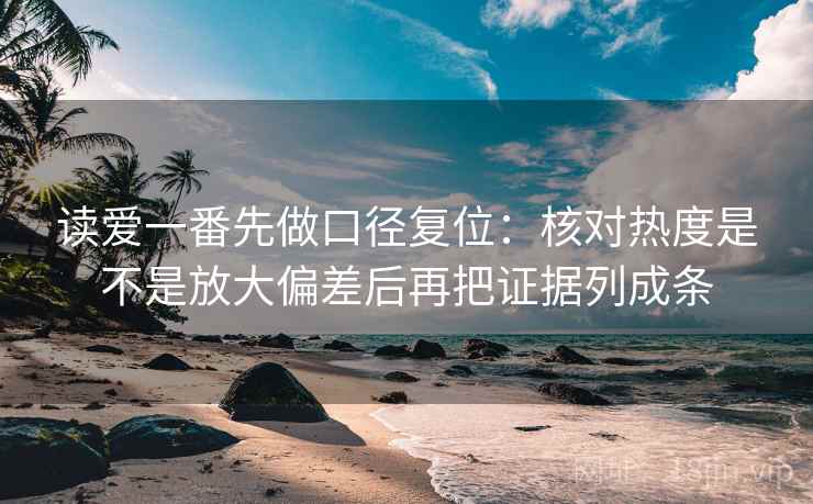 读爱一番先做口径复位:核对热度是不是放大偏差后再把证据列成条 读爱一番先做口径复位:核对热度是不是放大偏差后再把证据列成条