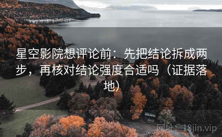 星空影院想评论前：先把结论拆成两步，再核对结论强度合适吗（证据落地）