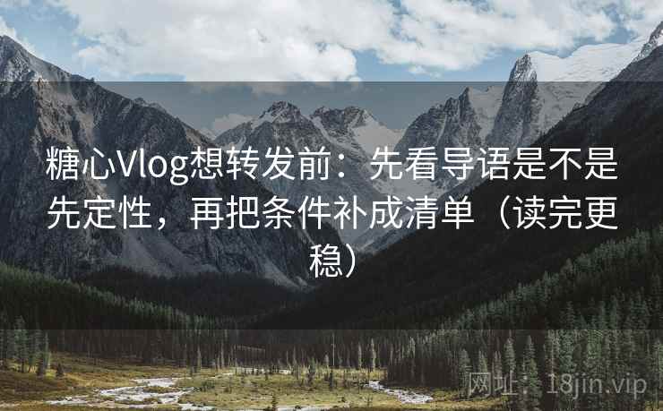 糖心Vlog想转发前:先看导语是不是先定性,再把条件补成清单(读完更稳) 糖心Vlog想转发前:先看导语是不是先定性,再把条件补成清单(读完更稳)