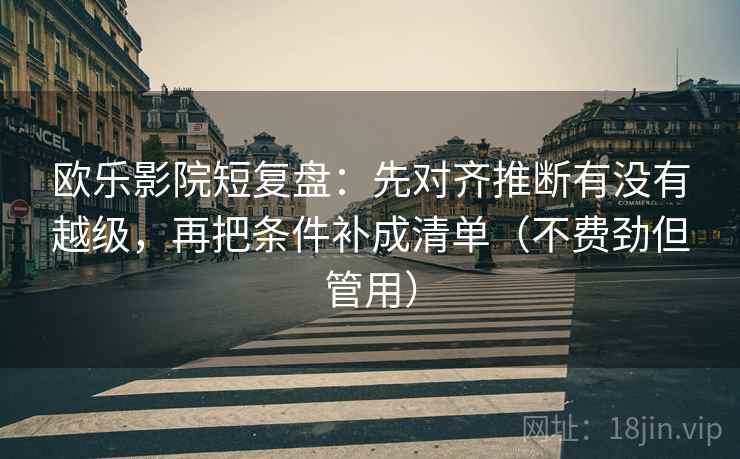 欧乐影院短复盘：先对齐推断有没有越级，再把条件补成清单（不费劲但管用）