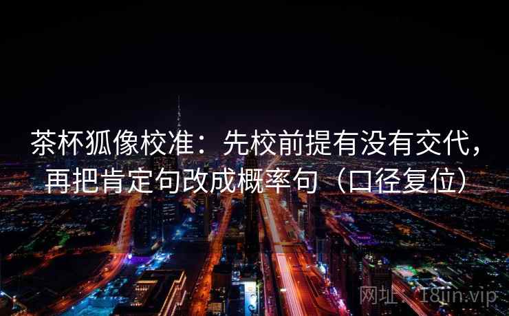 茶杯狐像校准：先校前提有没有交代，再把肯定句改成概率句（口径复位）