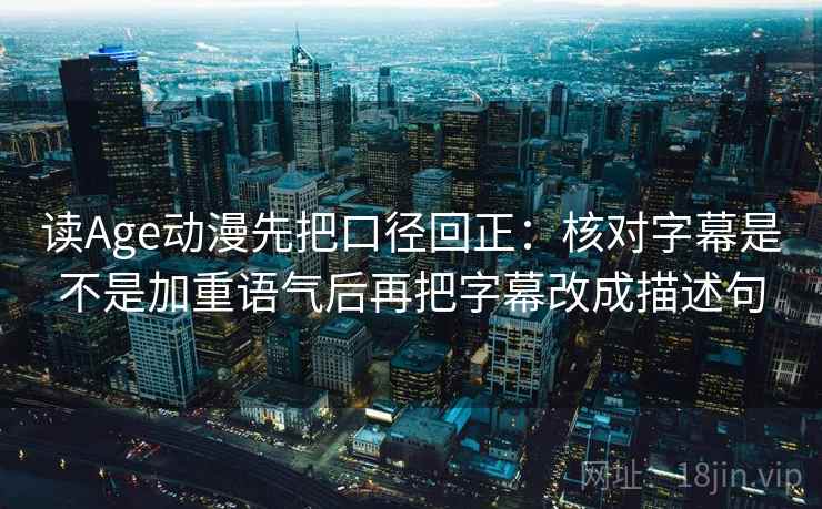 读Age动漫先把口径回正:核对字幕是不是加重语气后再把字幕改成描述句 读Age动漫先把口径回正:核对字幕是不是加重语气后再把字幕改成描述句