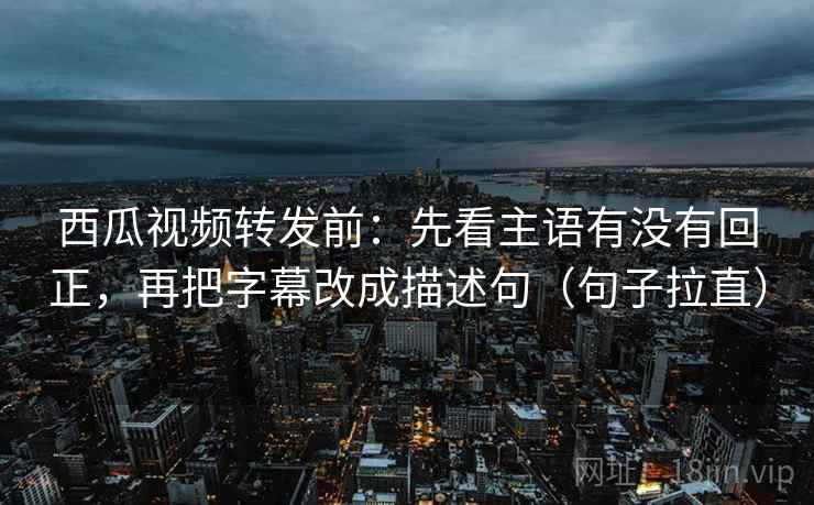 西瓜视频转发前:先看主语有没有回正,再把字幕改成描述句(句子拉直) 西瓜视频转发前:先看主语有没有回正,再把字幕改成描述句(句子拉直)