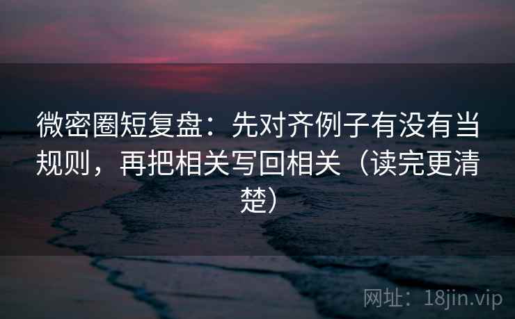 微密圈短复盘:先对齐例子有没有当规则,再把相关写回相关(读完更清楚) 微密圈短复盘:先对齐例子有没有当规则,再把相关写回相关(读完更清楚)