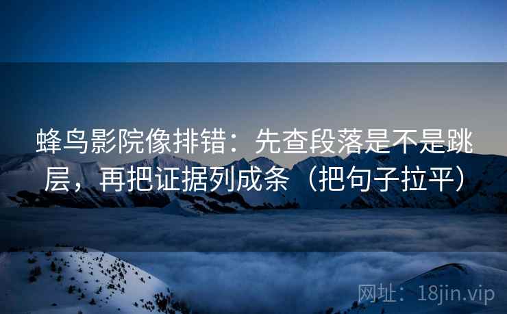蜂鸟影院像排错：先查段落是不是跳层，再把证据列成条（把句子拉平）