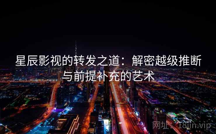 星辰影视的转发之道:解密越级推断与前提补充的艺术 星辰影视的转发之道:解密越级推断与前提补充的艺术