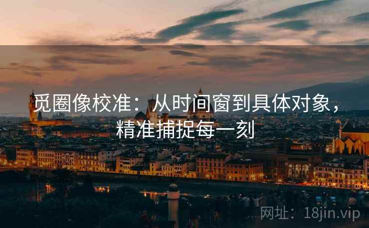 觅圈像校准:从时间窗到具体对象,精准捕捉每一刻 觅圈像校准:从时间窗到具体对象,精准捕捉每一刻