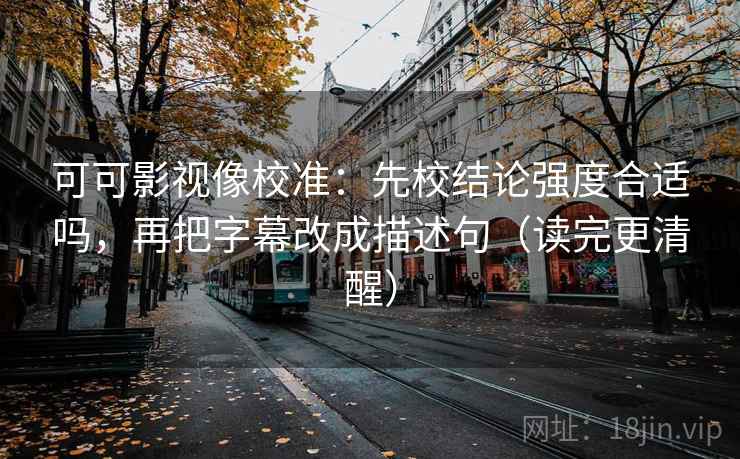 可可影视像校准：先校结论强度合适吗，再把字幕改成描述句（读完更清醒）
