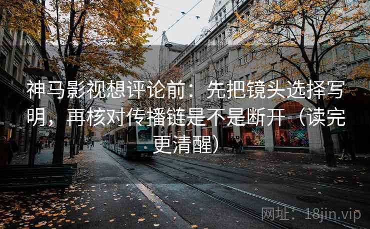 神马影视想评论前：先把镜头选择写明，再核对传播链是不是断开（读完更清醒）