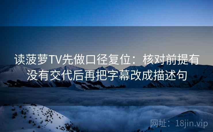 读菠萝TV先做口径复位：核对前提有没有交代后再把字幕改成描述句