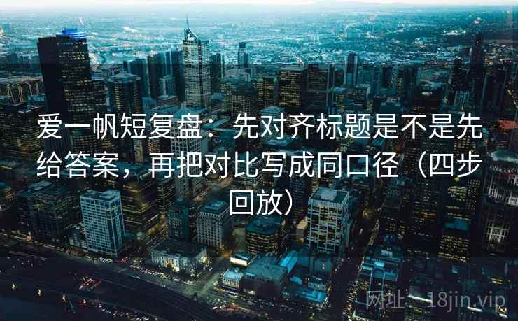 爱一帆短复盘：先对齐标题是不是先给答案，再把对比写成同口径（四步回放）