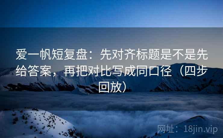 爱一帆短复盘：先对齐标题是不是先给答案，再把对比写成同口径（四步回放）