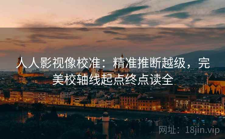 人人影视像校准：精准推断越级，完美校轴线起点终点读全