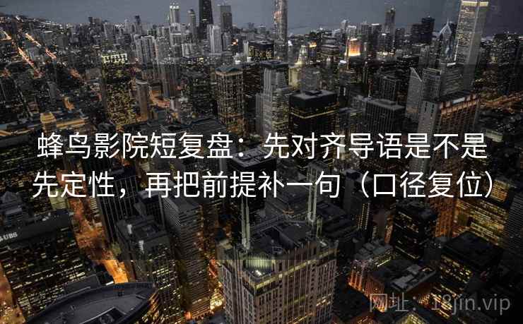 蜂鸟影院短复盘：先对齐导语是不是先定性，再把前提补一句（口径复位）