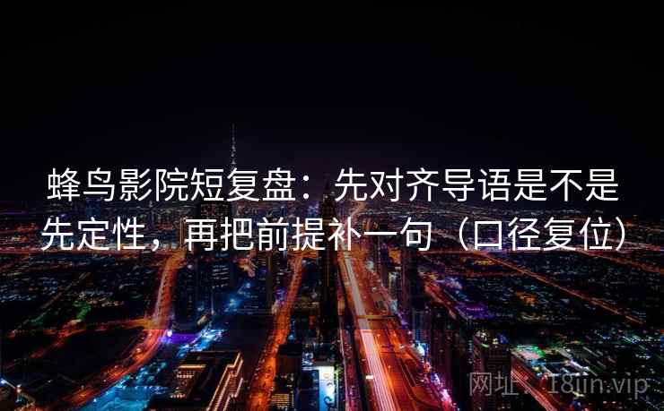 蜂鸟影院短复盘：先对齐导语是不是先定性，再把前提补一句（口径复位）