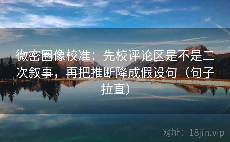 微密圈像校准：先校评论区是不是二次叙事，再把推断降成假设句（句子拉直）