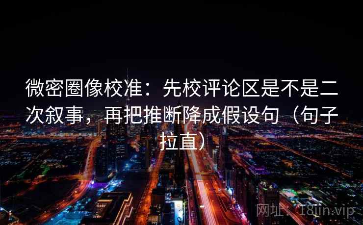微密圈像校准：先校评论区是不是二次叙事，再把推断降成假设句（句子拉直）
