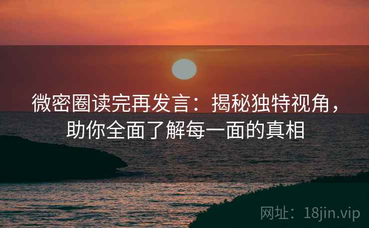 微密圈读完再发言：揭秘独特视角，助你全面了解每一面的真相