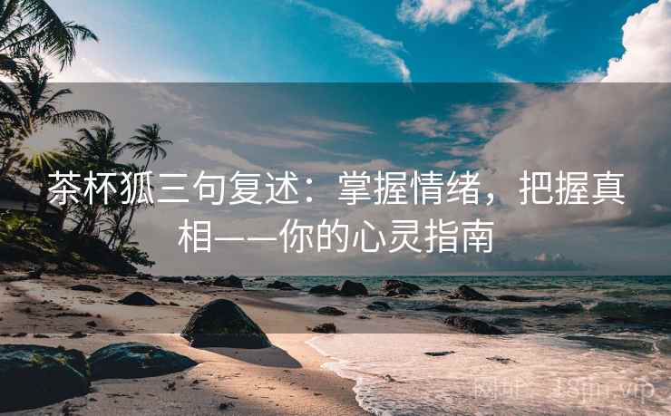 茶杯狐三句复述：掌握情绪，把握真相——你的心灵指南